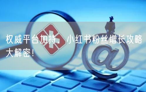 权威平台加持，小红书粉丝增长攻略大解密！