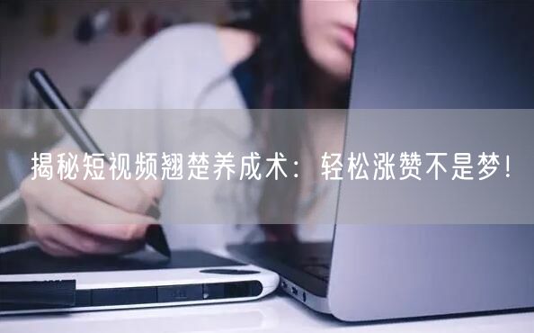 揭秘短视频翘楚养成术：轻松涨赞不是梦！