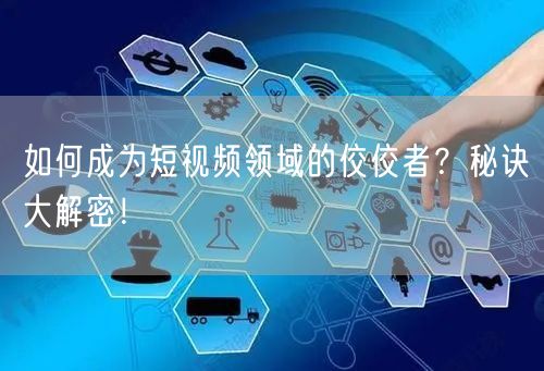 如何成为短视频领域的佼佼者？秘诀大解密！