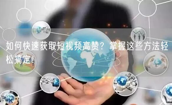 如何快速获取短视频高赞？掌握这些方法轻松搞定！