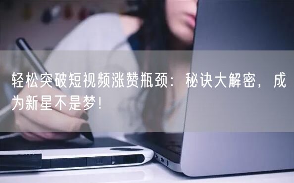 轻松突破短视频涨赞瓶颈：秘诀大解密，成为新星不是梦！