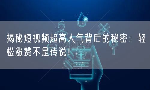 揭秘短视频超高人气背后的秘密：轻松涨赞不是传说！