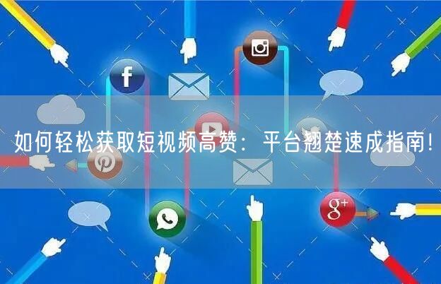 如何轻松获取短视频高赞：平台翘楚速成指南！