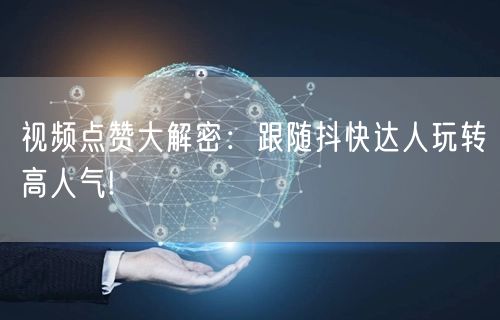 视频点赞大解密：跟随抖快达人玩转高人气!