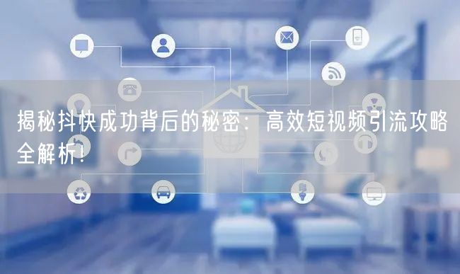 揭秘抖快成功背后的秘密：高效短视频引流攻略全解析！