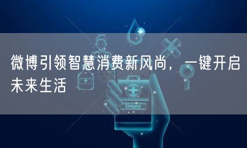 微博引领智慧消费新风尚，一键开启未来生活