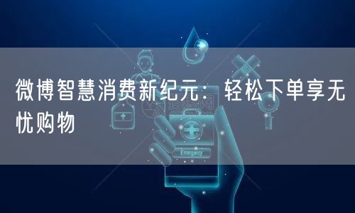 微博智慧消费新纪元：轻松下单享无忧购物