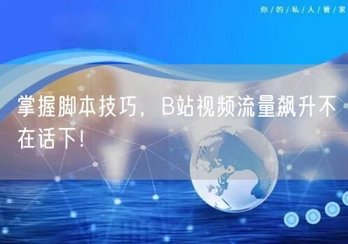 掌握脚本技巧，B站视频流量飙升不在话下！