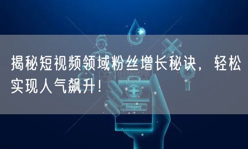 揭秘短视频领域粉丝增长秘诀，轻松实现人气飙升！