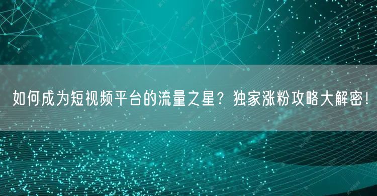 如何成为短视频平台的流量之星？独家涨粉攻略大解密！