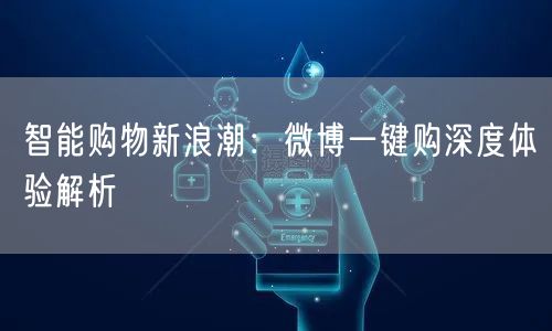 智能购物新浪潮：微博一键购深度体验解析