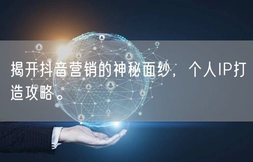 揭开抖音营销的神秘面纱，个人IP打造攻略。