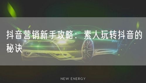 抖音营销新手攻略：素人玩转抖音的秘诀
