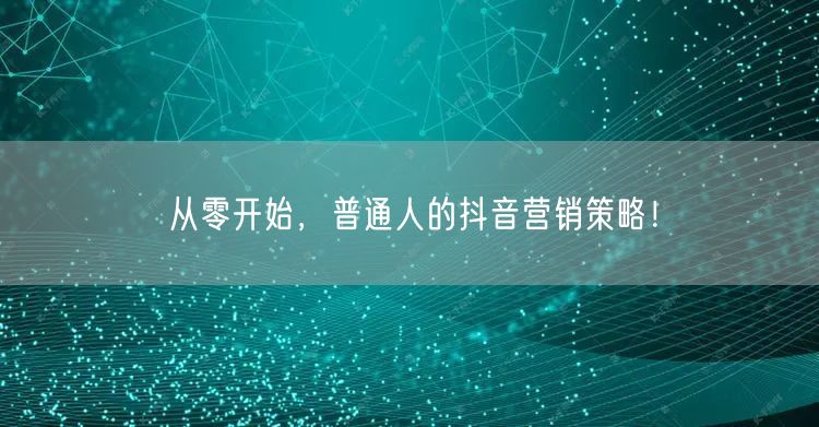 从零开始，普通人的抖音营销策略！