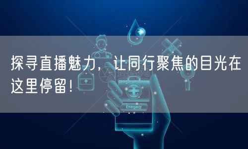 探寻直播魅力，让同行聚焦的目光在这里停留！