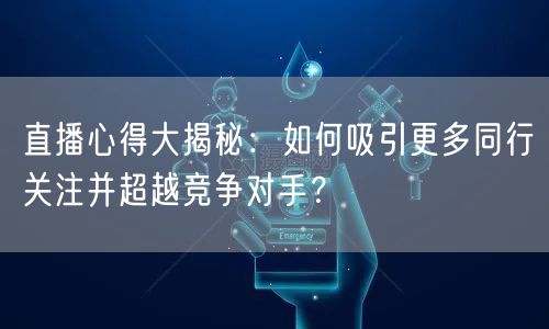直播心得大揭秘：如何吸引更多同行关注并超越竞争对手？