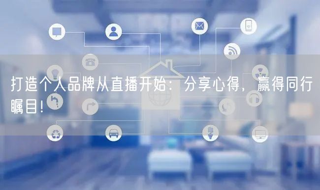 打造个人品牌从直播开始：分享心得，赢得同行瞩目！