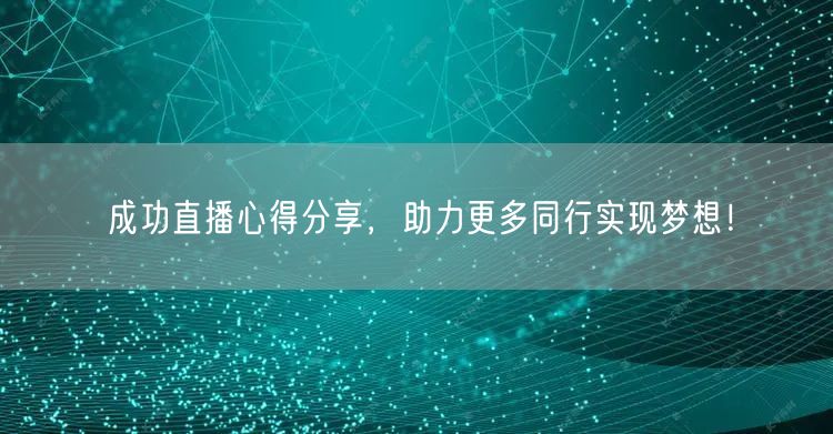 成功直播心得分享，助力更多同行实现梦想！
