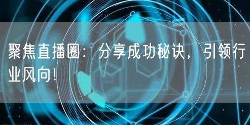 聚焦直播圈：分享成功秘诀，引领行业风向！