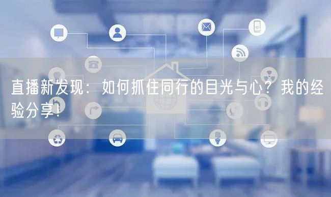 直播新发现：如何抓住同行的目光与心？我的经验分享！