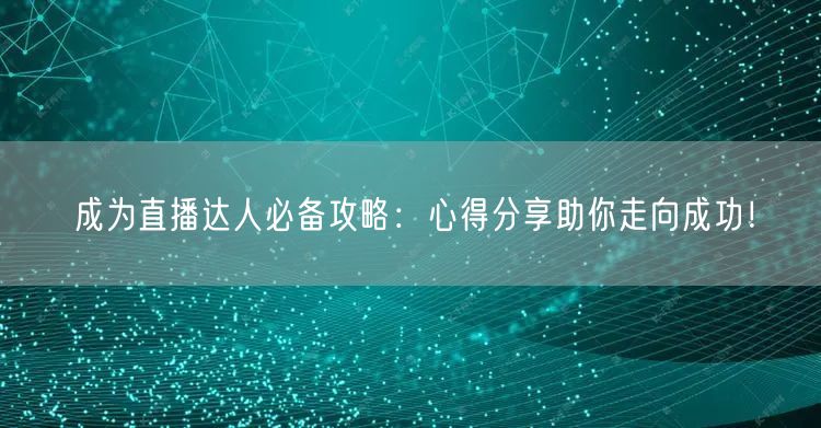 成为直播达人必备攻略：心得分享助你走向成功！