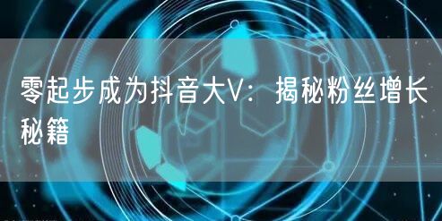 零起步成为抖音大V：揭秘粉丝增长秘籍