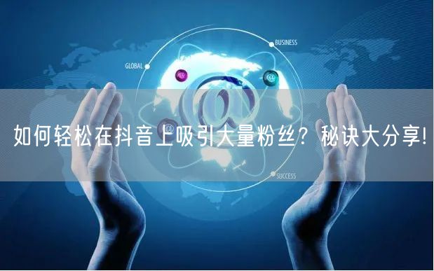 如何轻松在抖音上吸引大量粉丝？秘诀大分享!