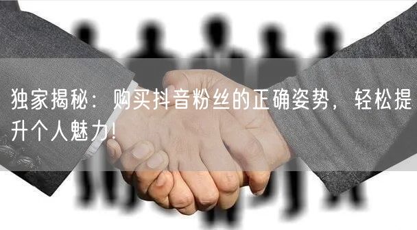 独家揭秘：购买抖音粉丝的正确姿势，轻松提升个人魅力！