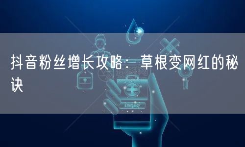 抖音粉丝增长攻略：草根变网红的秘诀