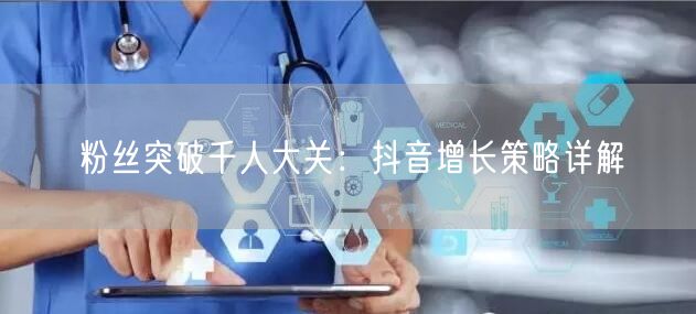 粉丝突破千人大关：抖音增长策略详解