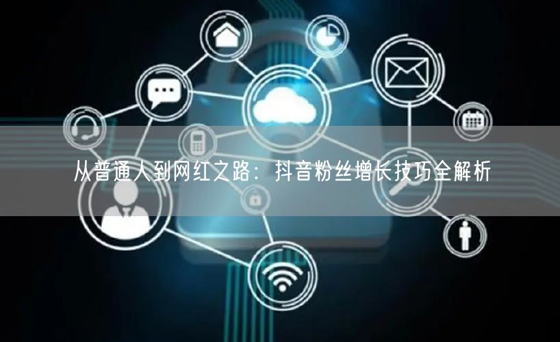 从普通人到网红之路：抖音粉丝增长技巧全解析