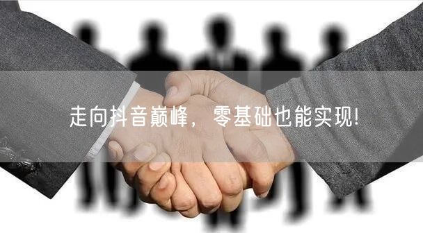 走向抖音巅峰，零基础也能实现!