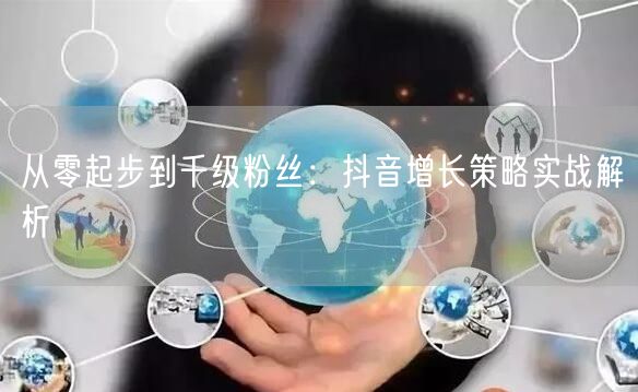 从零起步到千级粉丝：抖音增长策略实战解析
