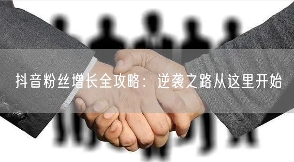 抖音粉丝增长全攻略：逆袭之路从这里开始