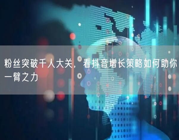 粉丝突破千人大关，看抖音增长策略如何助你一臂之力