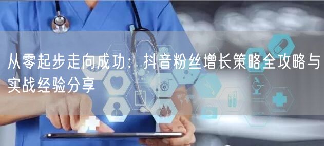 从零起步走向成功：抖音粉丝增长策略全攻略与实战经验分享