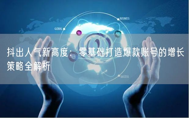 抖出人气新高度：零基础打造爆款账号的增长策略全解析