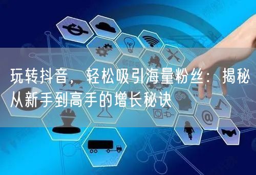 玩转抖音，轻松吸引海量粉丝：揭秘从新手到高手的增长秘诀