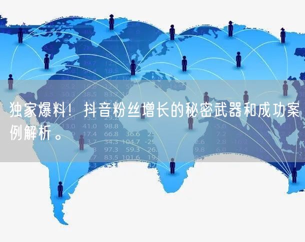 独家爆料！抖音粉丝增长的秘密武器和成功案例解析。