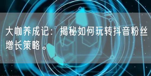 大咖养成记：揭秘如何玩转抖音粉丝增长策略。