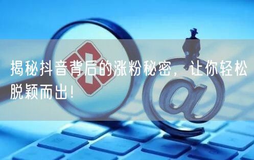 揭秘抖音背后的涨粉秘密，让你轻松脱颖而出！