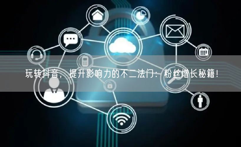 玩转抖音，提升影响力的不二法门：粉丝增长秘籍！