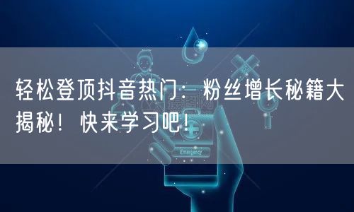 轻松登顶抖音热门：粉丝增长秘籍大揭秘！快来学习吧！