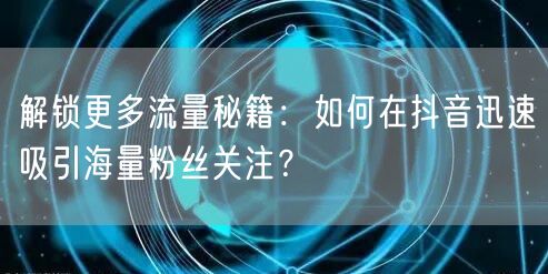 解锁更多流量秘籍：如何在抖音迅速吸引海量粉丝关注？