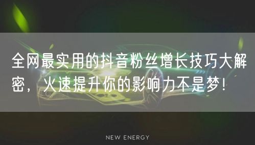 全网最实用的抖音粉丝增长技巧大解密，火速提升你的影响力不是梦！