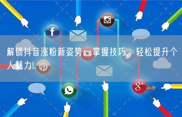 解锁抖音涨粉新姿势：掌握技巧，轻松提升个人魅力!