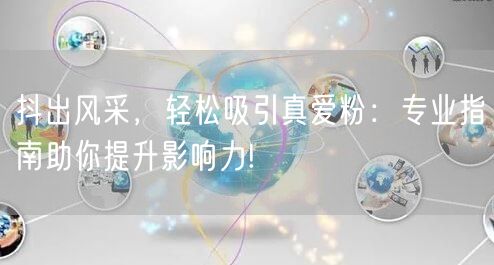 抖出风采，轻松吸引真爱粉：专业指南助你提升影响力!