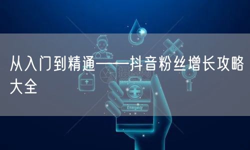 从入门到精通——抖音粉丝增长攻略大全