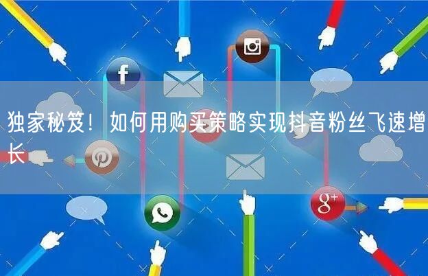 独家秘笈！如何用购买策略实现抖音粉丝飞速增长
