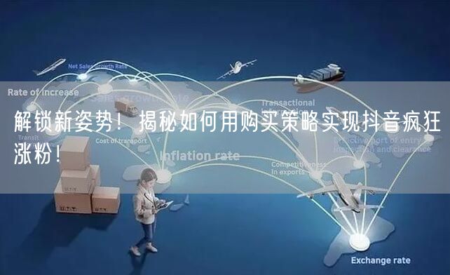 解锁新姿势！揭秘如何用购买策略实现抖音疯狂涨粉！